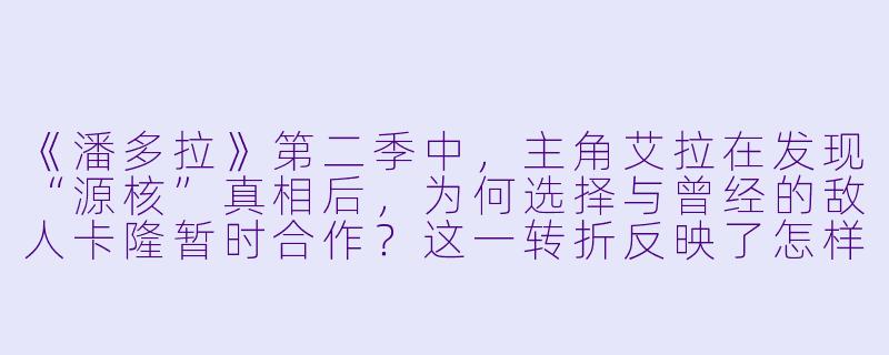 《潘多拉》第二季中,主角艾拉在发现“源核”真相后,为何选择与曾经的敌人卡隆暂时合作?这一转折反映了怎样的主题?-潘多拉第二季