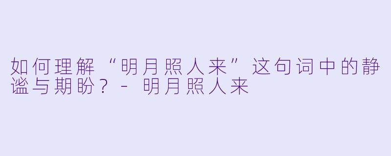 如何理解“明月照人来”这句词中的静谧与期盼？-明月照人来