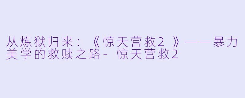 从炼狱归来：《惊天营救2》——暴力美学的救赎之路-惊天营救2