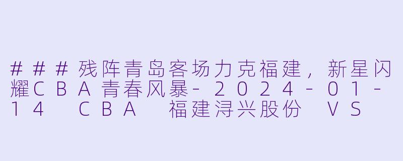 ###残阵青岛客场力克福建，新星闪耀CBA青春风暴-2024-01-14 CBA 福建浔兴股份 VS 青岛国信水产