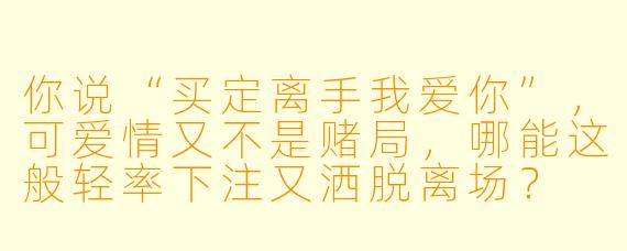 你说“买定离手我爱你”，可爱情又不是赌局，哪能这般轻率下注又洒脱离场？