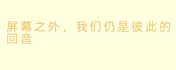 屏幕之外，我们仍是彼此的回音