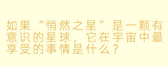 如果“悄然之星”是一颗有意识的星球，它在宇宙中最享受的事情是什么？