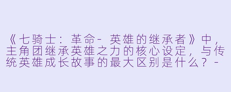 《七骑士：革命-英雄的继承者》中，主角团继承英雄之力的核心设定，与传统英雄成长故事的最大区别是什么？