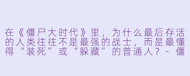 在《僵尸大时代》里，为什么最后存活的人类往往不是最强的战士，而是最懂得“装死”或“躲藏”的普通人？-僵尸大时代