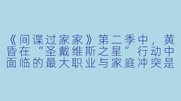 《间谍过家家》第二季中，黄昏在“圣戴维斯之星”行动中面临的最大职业与家庭冲突是什么？他是如何化解的？-间谍过家家第二季 SPY×FAMILY