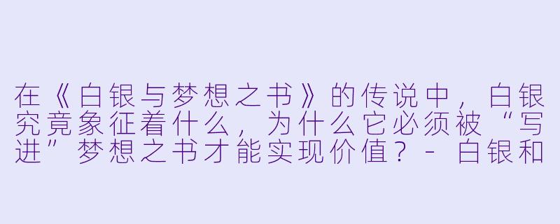 在《白银与梦想之书》的传说中，白银究竟象征着什么，为什么它必须被“写进”梦想之书才能实现价值？-白银和梦想之书