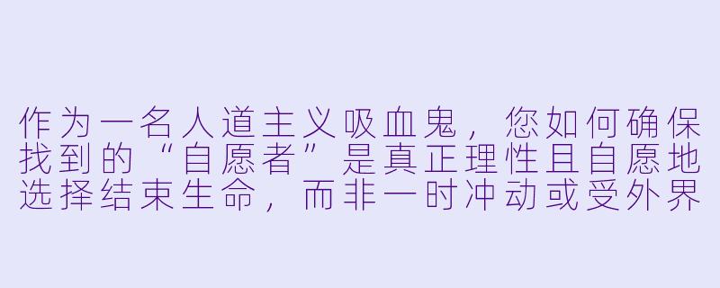 作为一名人道主义吸血鬼,您如何确保找到的“自愿者”是真正理性且自愿地选择结束生命,而非一时冲动或受外界压力所迫?-人道主义吸血鬼在寻找自杀自愿者