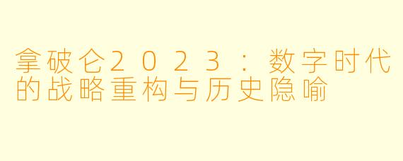 拿破仑2023：数字时代的战略重构与历史隐喻