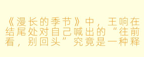《漫长的季节》中，王响在结尾处对自己喊出的“往前看，别回头”究竟是一种释然，还是另一种形式的自我说服？这种“向前”与剧中不断闪回的“过去”构成了怎样的张力？