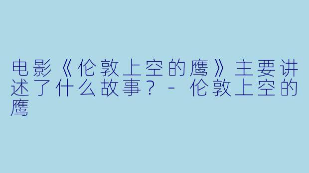 电影《伦敦上空的鹰》主要讲述了什么故事？-伦敦上空的鹰