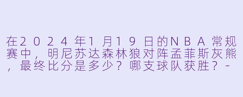 在2024年1月19日的NBA常规赛中，明尼苏达森林狼对阵孟菲斯灰熊，最终比分是多少？哪支球队获胜？-2024-01-19 NBA常规赛 森林狼 VS 灰熊