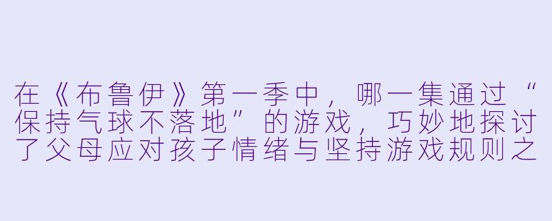 在《布鲁伊》第一季中，哪一集通过“保持气球不落地”的游戏，巧妙地探讨了父母应对孩子情绪与坚持游戏规则之间的平衡？-布鲁伊第一季