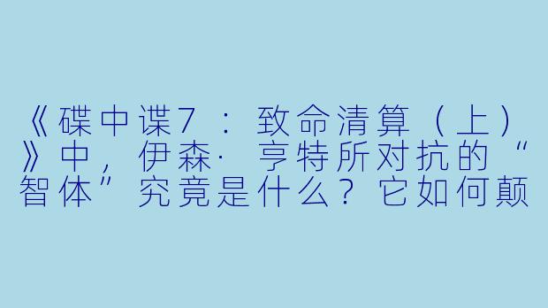 《碟中谍7：致命清算（上）》中，伊森·亨特所对抗的“智体”究竟是什么？它如何颠覆了系列传统的反派设定？
