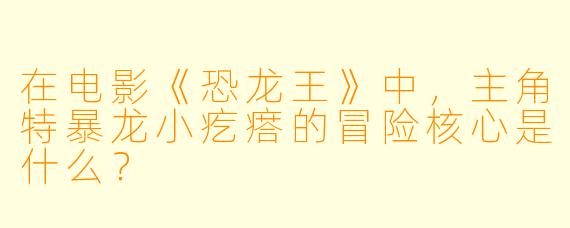 在电影《恐龙王》中，主角特暴龙小疙瘩的冒险核心是什么？