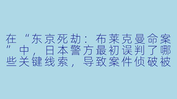 在“东京死劫：布莱克曼命案”中，日本警方最初误判了哪些关键线索，导致案件侦破被严重延误？