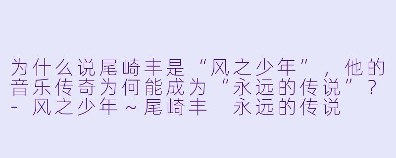 为什么说尾崎丰是“风之少年”，他的音乐传奇为何能成为“永远的传说”？-风之少年～尾崎丰 永远的传说