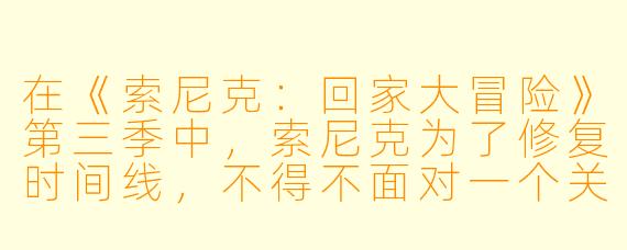 在《索尼克：回家大冒险》第三季中，索尼克为了修复时间线，不得不面对一个关于自己过去的痛苦真相。请问这个真相是什么？