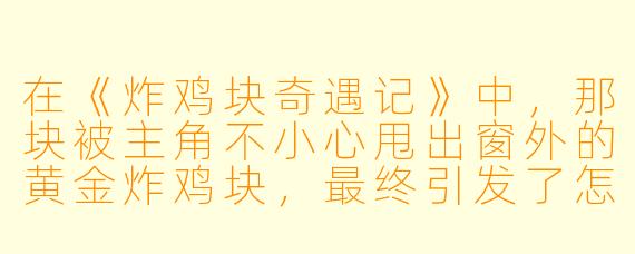 在《炸鸡块奇遇记》中，那块被主角不小心甩出窗外的黄金炸鸡块，最终引发了怎样超乎想象的连锁反应？