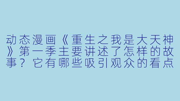 动态漫画《重生之我是大天神》第一季主要讲述了怎样的故事?它有哪些吸引观众的看点?-重生之我是大天神动态漫画第一季