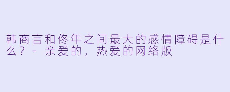 韩商言和佟年之间最大的感情障碍是什么？-亲爱的，热爱的网络版