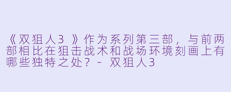 《双狙人3》作为系列第三部，与前两部相比在狙击战术和战场环境刻画上有哪些独特之处？-双狙人3