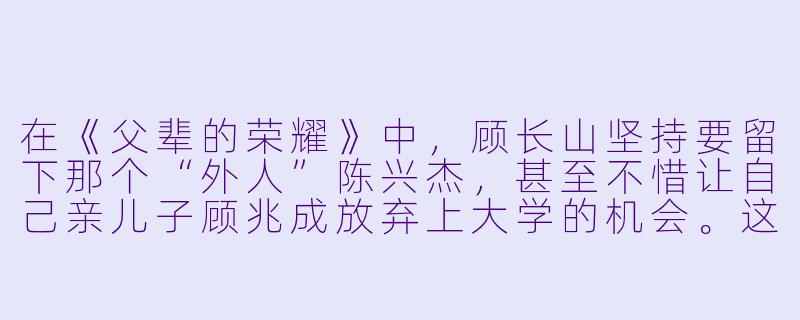 在《父辈的荣耀》中，顾长山坚持要留下那个“外人”陈兴杰，甚至不惜让自己亲儿子顾兆成放弃上大学的机会。这种选择在现实中是否太过残忍？顾长山到底图什么？-父辈的荣耀