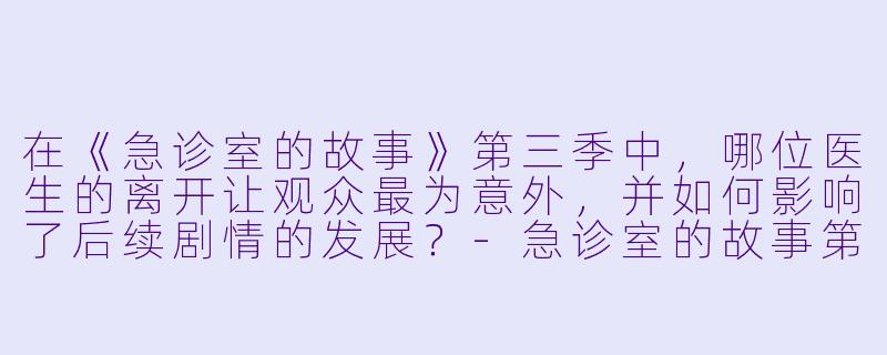 在《急诊室的故事》第三季中，哪位医生的离开让观众最为意外，并如何影响了后续剧情的发展？-急诊室的故事第三季