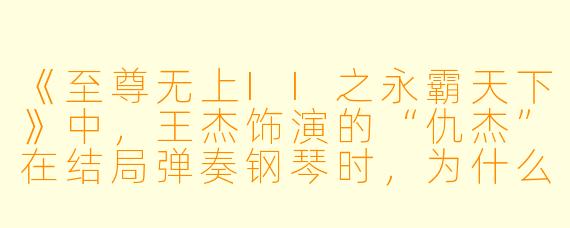 《至尊无上II之永霸天下》中，王杰饰演的“仇杰”在结局弹奏钢琴时，为什么选择弹奏《心痛》这首歌？