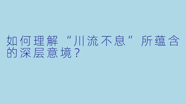 如何理解“川流不息”所蕴含的深层意境？