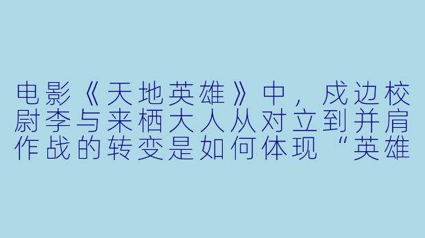 电影《天地英雄》中，戍边校尉李与来栖大人从对立到并肩作战的转变是如何体现“英雄”主题的？