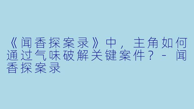 《闻香探案录》中，主角如何通过气味破解关键案件？