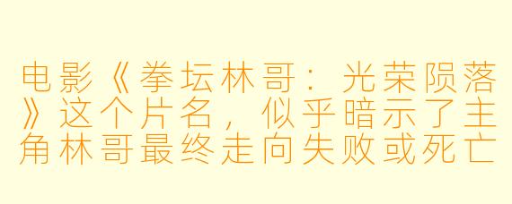 电影《拳坛林哥：光荣陨落》这个片名，似乎暗示了主角林哥最终走向失败或死亡，您认为这种“陨落”结局，对塑造这位拳击手英雄的形象是削弱还是升华？