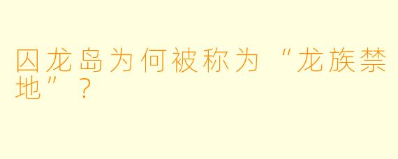 囚龙岛为何被称为“龙族禁地”？