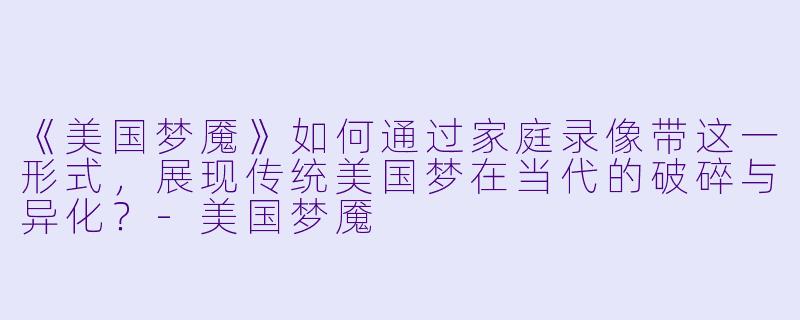 《美国梦魇》如何通过家庭录像带这一形式，展现传统美国梦在当代的破碎与异化？