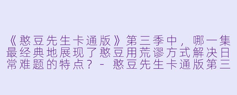 《憨豆先生卡通版》第三季中,哪一集最经典地展现了憨豆用荒谬方式解决日常难题的特点?-憨豆先生卡通版第三季