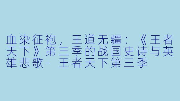 血染征袍，王道无疆：《王者天下》第三季的战国史诗与英雄悲歌