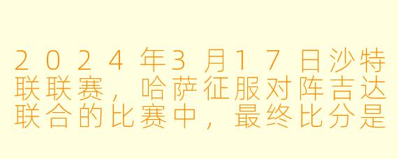 2024年3月17日沙特联联赛，哈萨征服对阵吉达联合的比赛中，最终比分是多少？