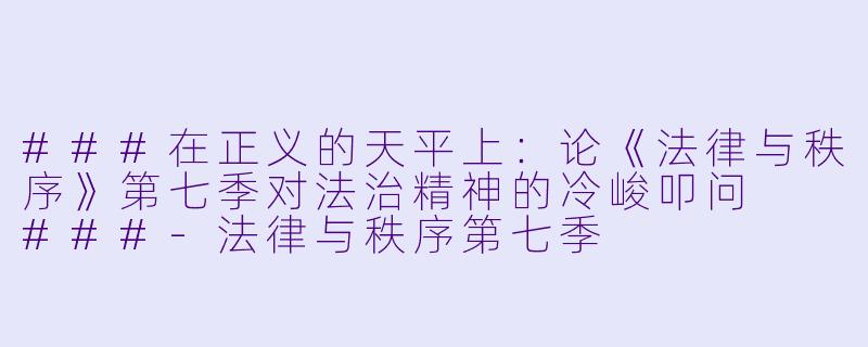 ###在正义的天平上：论《法律与秩序》第七季对法治精神的冷峻叩问

###-法律与秩序第七季