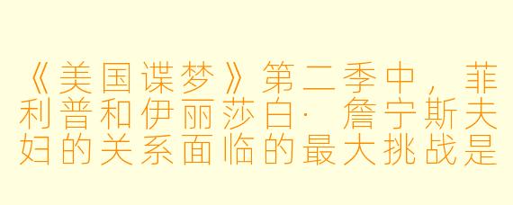 《美国谍梦》第二季中，菲利普和伊丽莎白·詹宁斯夫妇的关系面临的最大挑战是什么？这一季如何通过他们的婚姻隐喻美苏之间的冷战博弈？