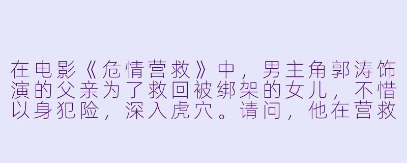 在电影《危情营救》中，男主角郭涛饰演的父亲为了救回被绑架的女儿，不惜以身犯险，深入虎穴。请问，他在营救过程中最令人印象深刻的一次“绝地反击”是什么？-危情营救