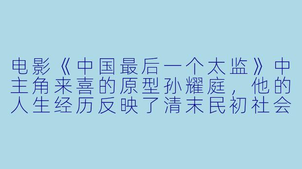电影《中国最后一个太监》中主角来喜的原型孙耀庭,他的人生经历反映了清末民初社会变革下太监群体的哪些真实处境?