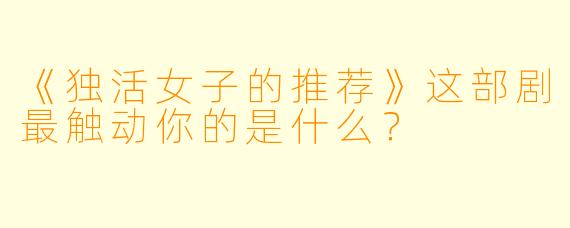 《独活女子的推荐》这部剧最触动你的是什么?