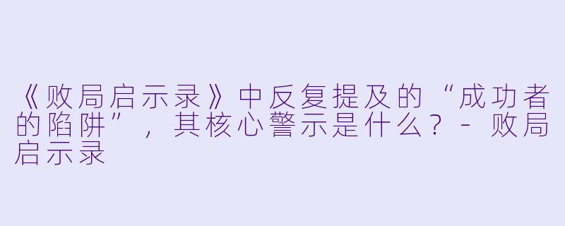 《败局启示录》中反复提及的“成功者的陷阱”,其核心警示是什么?-败局启示录
