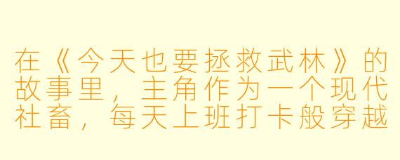 在《今天也要拯救武林》的故事里,主角作为一个现代社畜,每天上班打卡般穿越去解决武林危机,他最与众不同的“武功”是什么?
