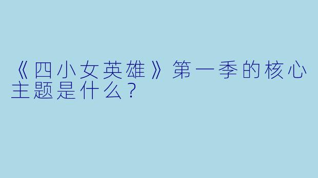 《四小女英雄》第一季的核心主题是什么？
