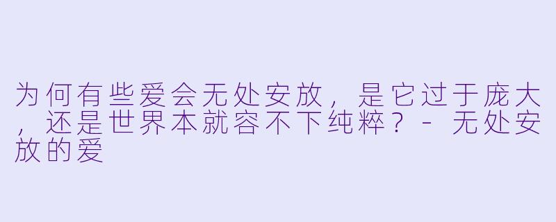 为何有些爱会无处安放，是它过于庞大，还是世界本就容不下纯粹？-无处安放的爱