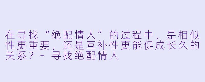 在寻找“绝配情人”的过程中，是相似性更重要，还是互补性更能促成长久的关系？