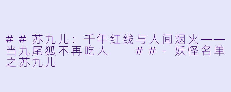 ##苏九儿：千年红线与人间烟火——当九尾狐不再吃人

##-妖怪名单之苏九儿