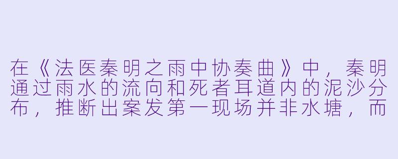 在《法医秦明之雨中协奏曲》中，秦明通过雨水的流向和死者耳道内的泥沙分布，推断出案发第一现场并非水塘，而是上游一处隐蔽的蓄水池。请问，这一推断的关键依据是什么？-法医秦明之雨中协奏曲